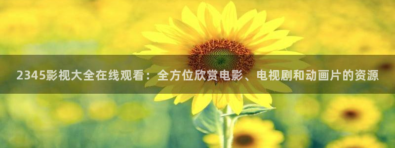 紅葉影視app官方下載：2345影視大全在線觀看：全方位欣賞電影、電視劇和動畫片的資源